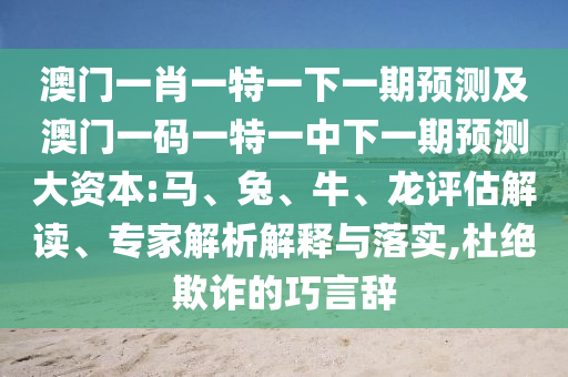澳門一肖一特一下一期預測及澳門一碼一特一中下一期預測大資本:馬、兔、牛、龍評估解讀、專家解析解釋與落實,杜絕欺詐的巧言辭