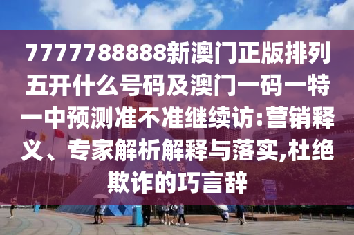 7777788888新澳門正版排列五開什么號碼及澳門一碼一特一中預(yù)測準(zhǔn)不準(zhǔn)繼續(xù)訪:營銷釋義、專家解析解釋與落實,杜絕欺詐的巧言辭