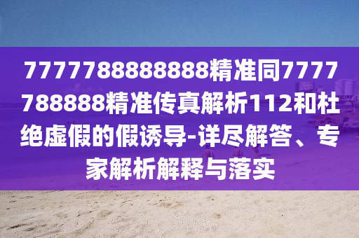 7777788888888精準同7777788888精準傳真解析112和杜絕虛假的假誘導-詳盡解答、專家解析解釋與落實