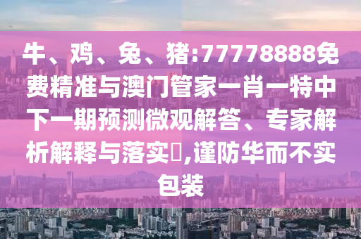 牛、雞、兔、豬:77778888免費精準與澳門管家一肖一特中下一期預測微觀解答、專家解析解釋與落實?,謹防華而不實包裝