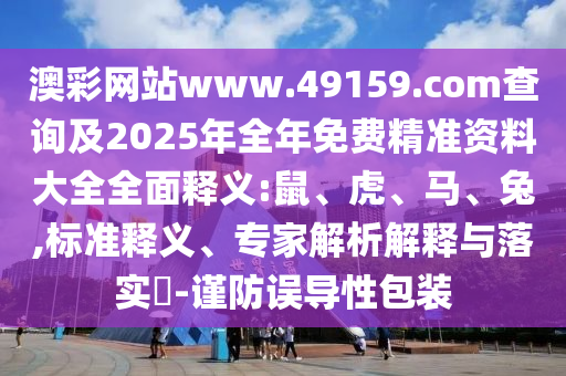 澳彩網(wǎng)站www.49159.соm查詢及2025年全年免費(fèi)精準(zhǔn)資料大全全面釋義:鼠、虎、馬、兔,標(biāo)準(zhǔn)釋義、專家解析解釋與落實(shí)?-謹(jǐn)防誤導(dǎo)性包裝