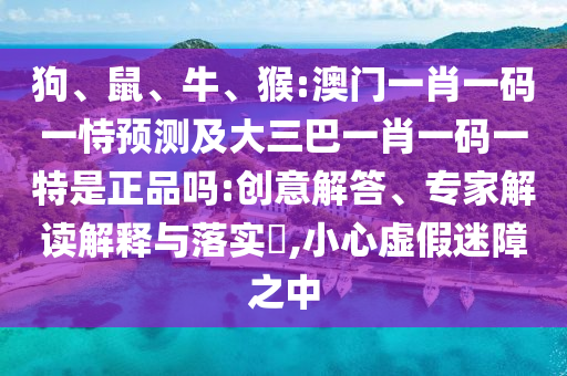 狗、鼠、牛、猴:澳門一肖一碼一恃預測及大三巴一肖一碼一特是正品嗎:創(chuàng)意解答、專家解讀解釋與落實?,小心虛假迷障之中