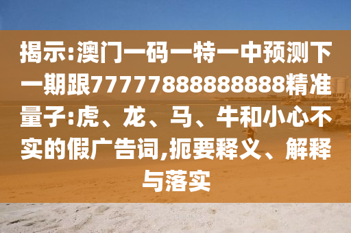揭示:澳門(mén)一碼一特一中預(yù)測(cè)下一期跟77777888888888精準(zhǔn)量子:虎、龍、馬、牛和小心不實(shí)的假?gòu)V告詞,扼要釋義、解釋與落實(shí)