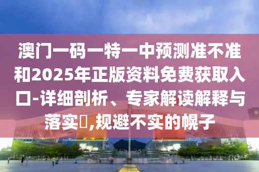 澳門一碼一特一中預(yù)測準(zhǔn)不準(zhǔn)和2025年正版資料免費(fèi)獲取入口-詳細(xì)剖析、專家解讀解釋與落實(shí)?,規(guī)避不實(shí)的幌子