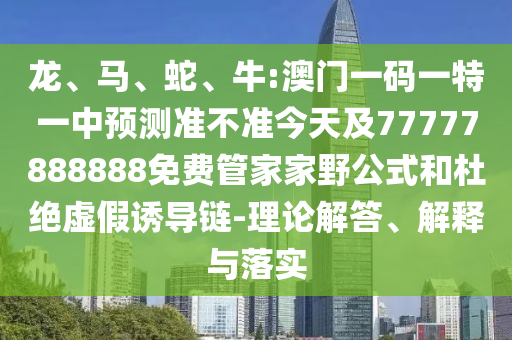 龍、馬、蛇、牛:澳門一碼一特一中預(yù)測準(zhǔn)不準(zhǔn)今天及77777888888免費管家家野公式和杜絕虛假誘導(dǎo)鏈-理論解答、解釋與落實