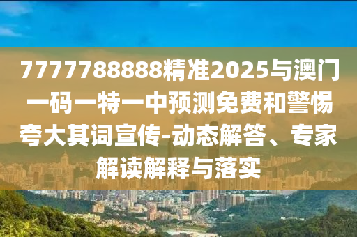 7777788888精準(zhǔn)2025與澳門一碼一特一中預(yù)測免費(fèi)和警惕夸大其詞宣傳-動(dòng)態(tài)解答、專家解讀解釋與落實(shí)