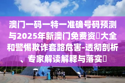 澳門一碼一特一準(zhǔn)確號碼預(yù)測與2025年新澳門免費(fèi)資枓大全和警惕欺詐套路危害-透徹剖析、專家解讀解釋與落實(shí)?
