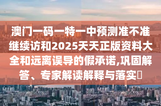 澳門一碼一特一中預(yù)測準(zhǔn)不準(zhǔn)繼續(xù)訪和2025天天正版資料大全和遠(yuǎn)離誤導(dǎo)的假承諾,鞏固解答、專家解讀解釋與落實(shí)?