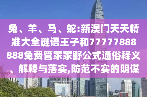 兔、羊、馬、蛇:新澳門天天精準大全謎語王子和77777888888免費管家家野公式通俗釋義、解釋與落實,防范不實的陰謀