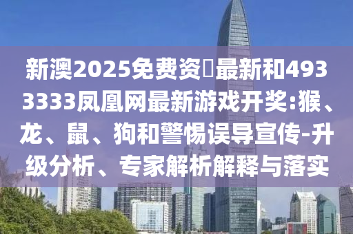 新澳2025免費資枓最新和4933333鳳凰網(wǎng)最新游戲開獎:猴、龍、鼠、狗和警惕誤導(dǎo)宣傳-升級分析、專家解析解釋與落實