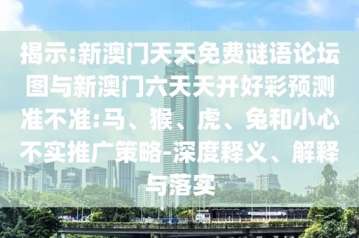揭示:新澳門天天免費謎語論壇圖與新澳門六天天開好彩預(yù)測準不準:馬、猴、虎、兔和小心不實推廣策略-深度釋義、解釋與落實