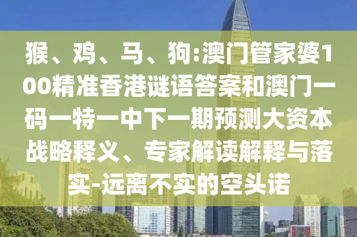 猴、雞、馬、狗:澳門管家婆100精準香港謎語答案和澳門一碼一特一中下一期預測大資本戰(zhàn)略釋義、專家解讀解釋與落實-遠離不實的空頭諾