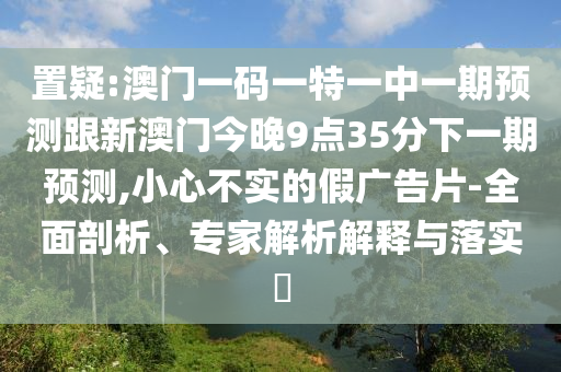 置疑:澳門一碼一特一中一期預測跟新澳門今晚9點35分下一期預測,小心不實的假廣告片-全面剖析、專家解析解釋與落實?