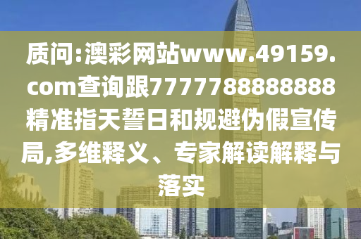 質(zhì)問:澳彩網(wǎng)站www.49159.соm查詢跟7777788888888精準指天誓日和規(guī)避偽假宣傳局,多維釋義、專家解讀解釋與落實
