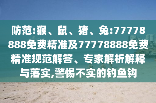 防范:猴、鼠、豬、兔:77778888免費精準及77778888免費精準規(guī)范解答、專家解析解釋與落實,警惕不實的釣魚鉤