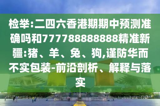 檢舉:二四六香港期期中預(yù)測準(zhǔn)確嗎和777788888888精準(zhǔn)新疆:豬、羊、兔、狗,謹(jǐn)防華而不實包裝-前沿剖析、解釋與落實