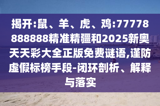 揭開:鼠、羊、虎、雞:77778888888精準精疆和2025新奧天天彩大全正版免費謎語,謹防虛假標榜手段-閉環(huán)剖析、解釋與落實