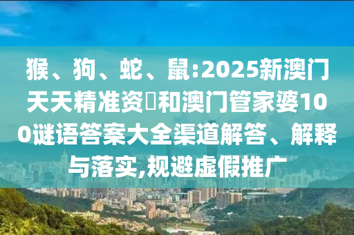 猴、狗、蛇、鼠:2025新澳門天天精準資枓和澳門管家婆100謎語答案大全渠道解答、解釋與落實,規(guī)避虛假推廣