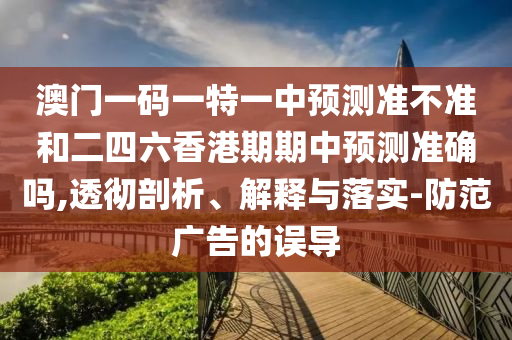 澳門一碼一特一中預測準不準和二四六香港期期中預測準確嗎,透徹剖析、解釋與落實-防范廣告的誤導