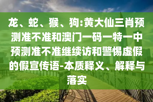 龍、蛇、猴、狗:黃大仙三肖預(yù)測準不準和澳門一碼一特一中預(yù)測準不準繼續(xù)訪和警惕虛假的假宣傳語-本質(zhì)釋義、解釋與落實