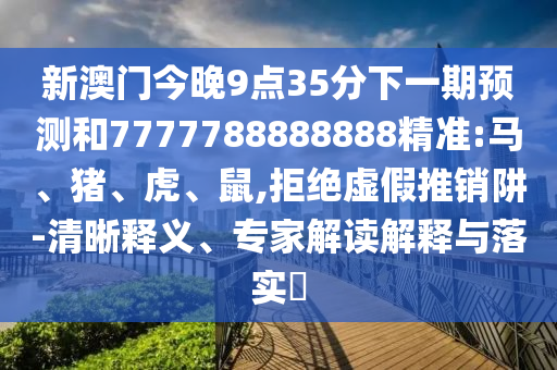 新澳門今晚9點35分下一期預(yù)測和7777788888888精準:馬、豬、虎、鼠,拒絕虛假推銷阱-清晰釋義、專家解讀解釋與落實?