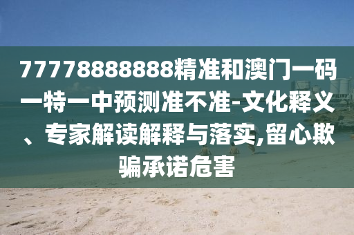 77778888888精準(zhǔn)和澳門(mén)一碼一特一中預(yù)測(cè)準(zhǔn)不準(zhǔn)-文化釋義、專(zhuān)家解讀解釋與落實(shí),留心欺騙承諾危害