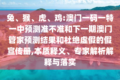 兔、猴、虎、雞:澳門(mén)一碼一特一中預(yù)測(cè)準(zhǔn)不準(zhǔn)和下一期澳門(mén)管家預(yù)測(cè)結(jié)果和杜絕虛假的假宣傳冊(cè),本質(zhì)釋義、專(zhuān)家解析解釋與落實(shí)