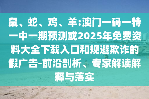 鼠、蛇、雞、羊:澳門(mén)一碼一特一中一期預(yù)測(cè)或2025年免費(fèi)資料大全下載入口和規(guī)避欺詐的假?gòu)V告-前沿剖析、專(zhuān)家解讀解釋與落實(shí)