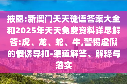 披露:新澳門(mén)天天謎語(yǔ)答案大全和2025年天天免費(fèi)資料詳盡解答:虎、龍、蛇、牛,警惕虛假的假誘導(dǎo)扣-渠道解答、解釋與落實(shí)