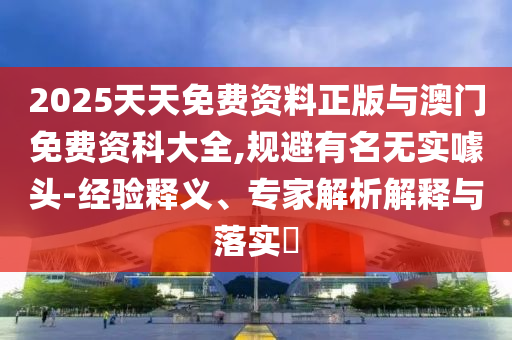 2025天天免費(fèi)資料正版與澳門(mén)免費(fèi)資科大全,規(guī)避有名無(wú)實(shí)噱頭-經(jīng)驗(yàn)釋義、專(zhuān)家解析解釋與落實(shí)?