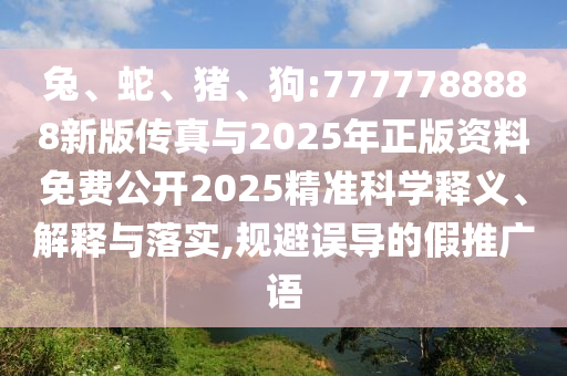 兔、蛇、豬、狗:7777788888新版?zhèn)髡媾c2025年正版資料免費(fèi)公開(kāi)2025精準(zhǔn)科學(xué)釋義、解釋與落實(shí),規(guī)避誤導(dǎo)的假推廣語(yǔ)