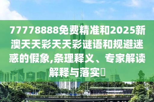 77778888免費(fèi)精準(zhǔn)和2025新澳天天彩天天彩謎語(yǔ)和規(guī)避迷惑的假象,條理釋義、專(zhuān)家解讀解釋與落實(shí)?