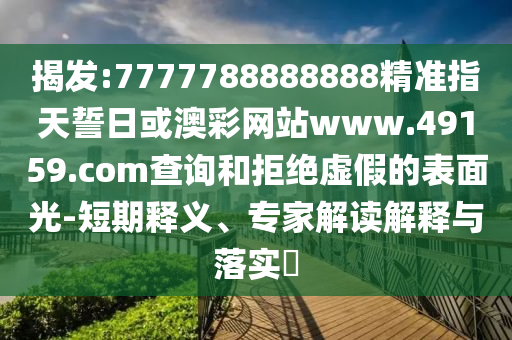 揭發(fā):7777788888888精準指天誓日或澳彩網(wǎng)站www.49159.соm查詢和拒絕虛假的表面光-短期釋義、專家解讀解釋與落實?