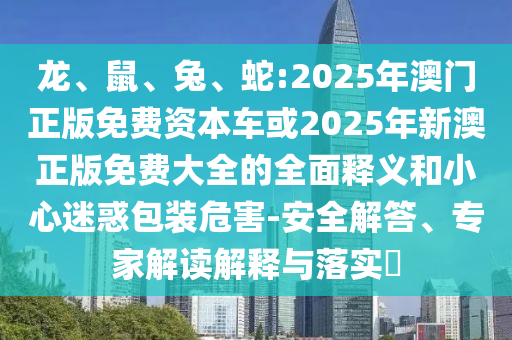 龍、鼠、兔、蛇:2025年澳門正版免費(fèi)資本車或2025年新澳正版免費(fèi)大全的全面釋義和小心迷惑包裝危害-安全解答、專家解讀解釋與落實(shí)?
