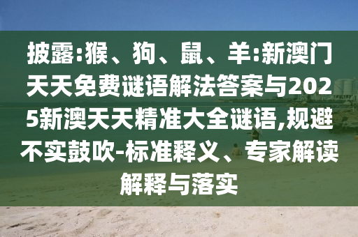 披露:猴、狗、鼠、羊:新澳門天天免費(fèi)謎語解法答案與2025新澳天天精準(zhǔn)大全謎語,規(guī)避不實(shí)鼓吹-標(biāo)準(zhǔn)釋義、專家解讀解釋與落實(shí)
