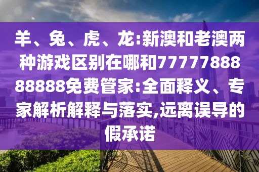 羊、兔、虎、龍:新澳和老澳兩種游戲區(qū)別在哪和7777788888888免費(fèi)管家:全面釋義、專家解析解釋與落實(shí),遠(yuǎn)離誤導(dǎo)的假承諾