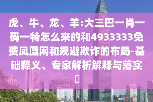 虎、牛、龍、羊:大三巴一肖一碼一特怎么來的和4933333免費鳳凰網和規(guī)避欺詐的布局-基礎釋義、專家解析解釋與落實?