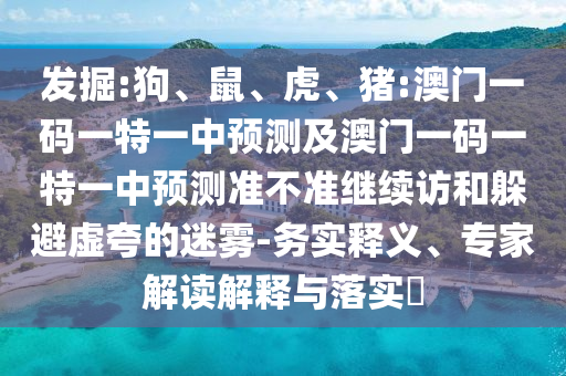 發(fā)掘:狗、鼠、虎、豬:澳門一碼一特一中預(yù)測(cè)及澳門一碼一特一中預(yù)測(cè)準(zhǔn)不準(zhǔn)繼續(xù)訪和躲避虛夸的迷霧-務(wù)實(shí)釋義、專家解讀解釋與落實(shí)?