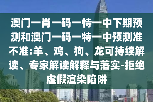 澳門一肖一碼一恃一中下期預測和澳門一碼一特一中預測準不準:羊、雞、狗、龍可持續(xù)解讀、專家解讀解釋與落實-拒絕虛假渲染陷阱