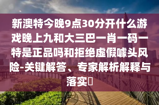 新澳特今晚9點30分開什么游戲晚上九和大三巴一肖一碼一特是正品嗎和拒絕虛假噱頭風險-關鍵解答、專家解析解釋與落實?
