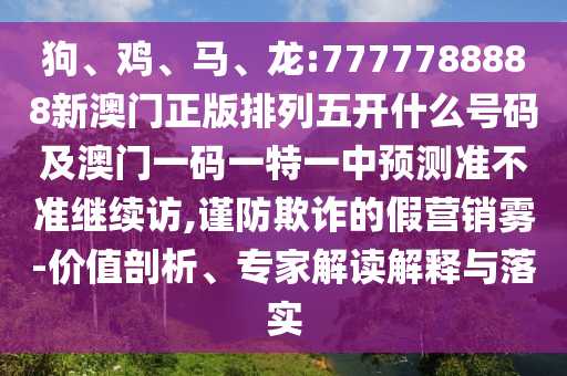 狗、雞、馬、龍:7777788888新澳門正版排列五開什么號碼及澳門一碼一特一中預測準不準繼續(xù)訪,謹防欺詐的假營銷霧-價值剖析、專家解讀解釋與落實