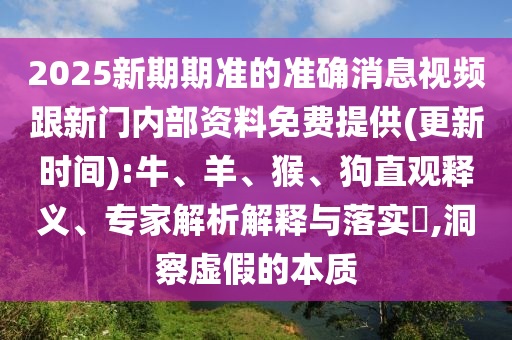 2025新期期準的準確消息視頻跟新門內部資料免費提供(更新時間):牛、羊、猴、狗直觀釋義、專家解析解釋與落實?,洞察虛假的本質