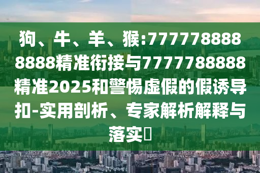 狗、牛、羊、猴:7777788888888精準銜接與7777788888精準2025和警惕虛假的假誘導扣-實用剖析、專家解析解釋與落實?