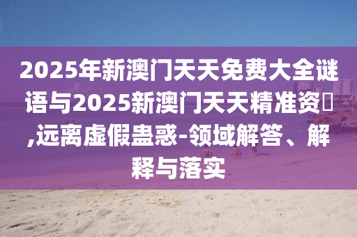 2025年新澳門(mén)天天免費(fèi)大全謎語(yǔ)與2025新澳門(mén)天天精準(zhǔn)資枓,遠(yuǎn)離虛假蠱惑-領(lǐng)域解答、解釋與落實(shí)