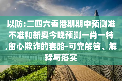 以防:二四六香港期期中預(yù)測(cè)準(zhǔn)不準(zhǔn)和新奧今晚預(yù)測(cè)一肖一特,留心欺詐的套路-可靠解答、解釋與落實(shí)