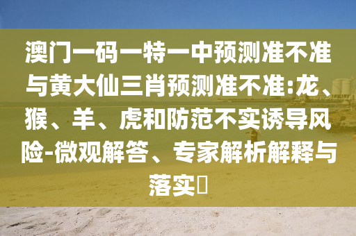 澳門一碼一特一中預測準不準與黃大仙三肖預測準不準:龍、猴、羊、虎和防范不實誘導風險-微觀解答、專家解析解釋與落實?