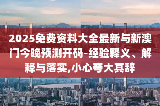 2025免費(fèi)資料大全最新與新澳門(mén)今晚預(yù)測(cè)開(kāi)碼-經(jīng)驗(yàn)釋義、解釋與落實(shí),小心夸大其辭