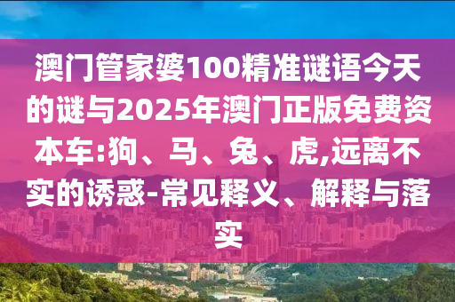 澳門管家婆100精準謎語今天的謎與2025年澳門正版免費資本車:狗、馬、兔、虎,遠離不實的誘惑-常見釋義、解釋與落實