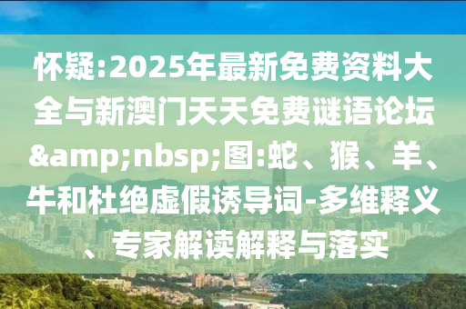 懷疑:2025年最新免費資料大全與新澳門天天免費謎語論壇&nbsp;圖:蛇、猴、羊、牛和杜絕虛假誘導詞-多維釋義、專家解讀解釋與落實