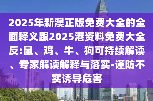 2025年新澳正版免費大全的全面釋義跟2025港資料免費大全反:鼠、雞、牛、狗可持續(xù)解讀、專家解讀解釋與落實-謹防不實誘導危害
